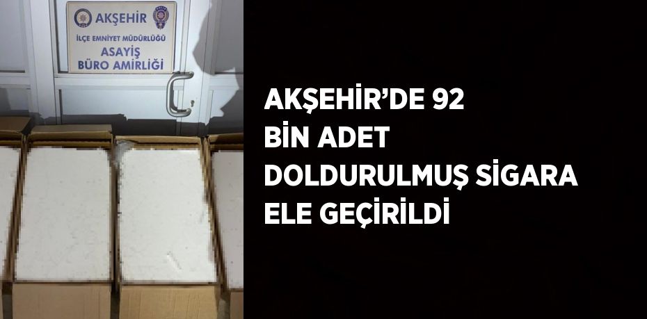 AKŞEHİR’DE 92 BİN ADET DOLDURULMUŞ SİGARA ELE GEÇİRİLDİ