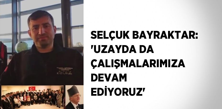 SELÇUK BAYRAKTAR: 'UZAYDA DA ÇALIŞMALARIMIZA DEVAM EDİYORUZ'