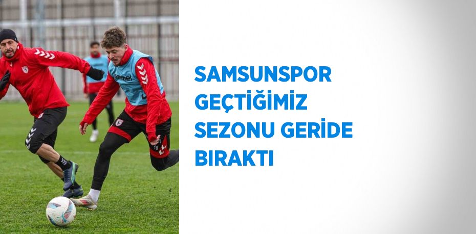 SAMSUNSPOR GEÇTİĞİMİZ SEZONU GERİDE BIRAKTI