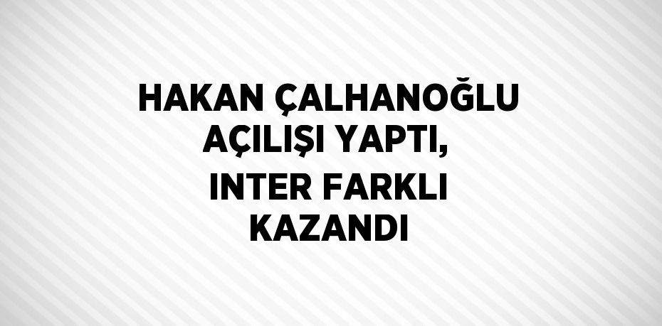 HAKAN ÇALHANOĞLU AÇILIŞI YAPTI, INTER FARKLI KAZANDI