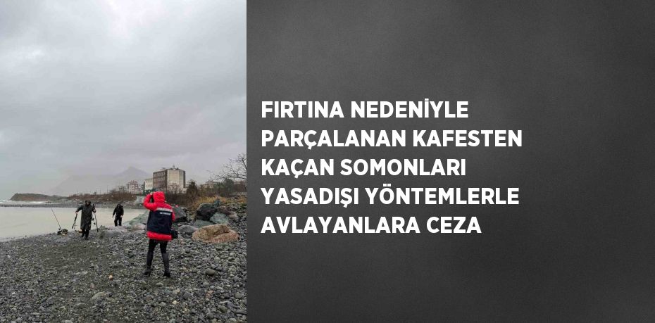 FIRTINA NEDENİYLE PARÇALANAN KAFESTEN KAÇAN SOMONLARI YASADIŞI YÖNTEMLERLE AVLAYANLARA CEZA