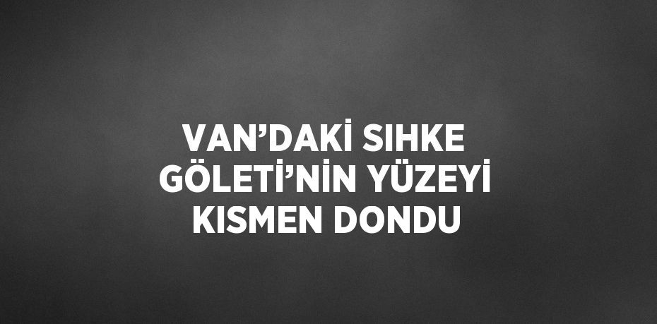 VAN’DAKİ SIHKE GÖLETİ’NİN YÜZEYİ KISMEN DONDU