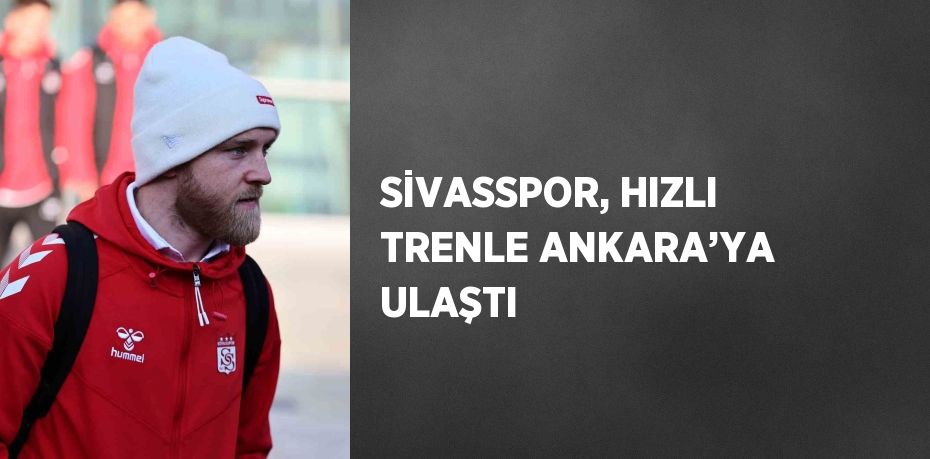 SİVASSPOR, HIZLI TRENLE ANKARA’YA ULAŞTI