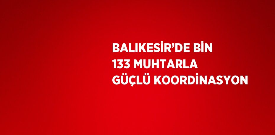 BALIKESİR’DE BİN 133 MUHTARLA GÜÇLÜ KOORDİNASYON