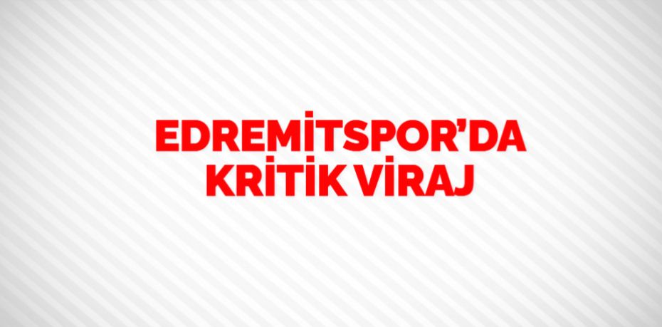 EDREMİTSPOR’DA KRİTİK VİRAJ