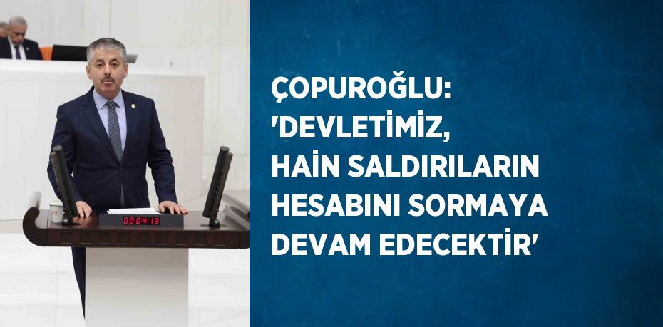 ÇOPUROĞLU: 'DEVLETİMİZ, HAİN SALDIRILARIN HESABINI SORMAYA DEVAM EDECEKTİR'