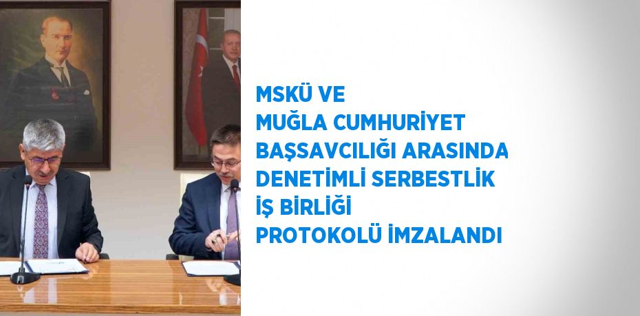 MSKÜ VE MUĞLA CUMHURİYET BAŞSAVCILIĞI ARASINDA DENETİMLİ SERBESTLİK İŞ BİRLİĞİ PROTOKOLÜ İMZALANDI