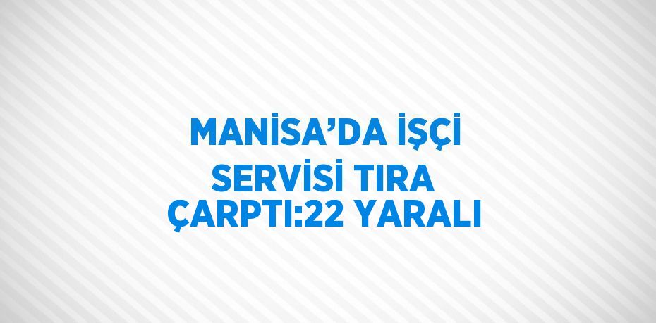 MANİSA’DA İŞÇİ SERVİSİ TIRA ÇARPTI:22 YARALI