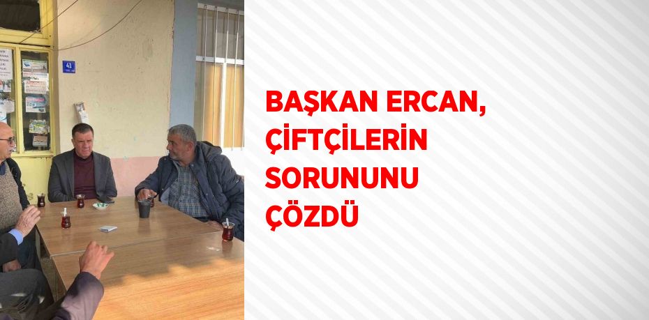 BAŞKAN ERCAN, ÇİFTÇİLERİN SORUNUNU ÇÖZDÜ