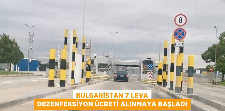 BULGARİSTAN 7 LEVA DEZENFEKSİYON ÜCRETİ ALINMAYA BAŞLADI