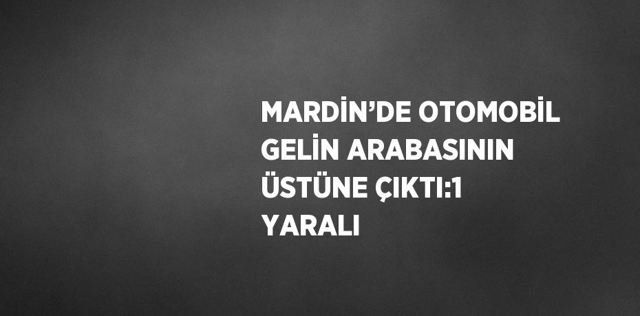 MARDİN’DE OTOMOBİL GELİN ARABASININ ÜSTÜNE ÇIKTI:1 YARALI