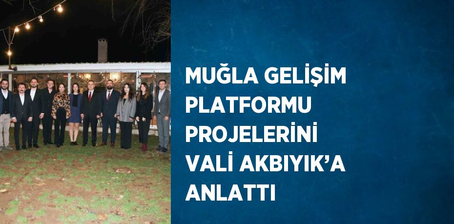 MUĞLA GELİŞİM PLATFORMU PROJELERİNİ VALİ AKBIYIK’A ANLATTI