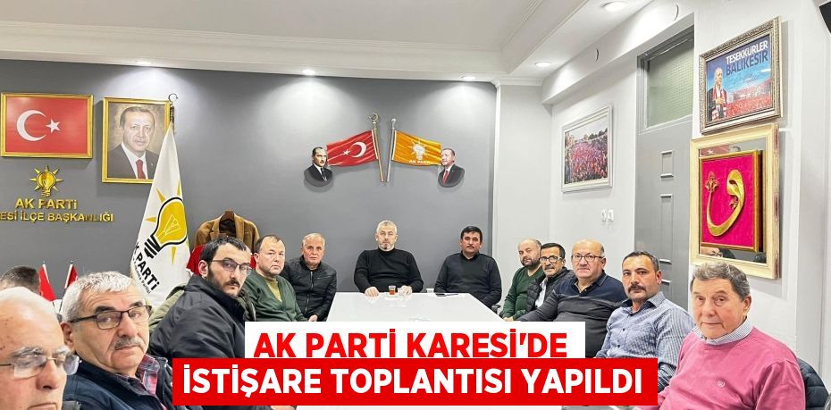 AK PARTİ KARESİ’DE İSTİŞARE TOPLANTISI YAPILDI