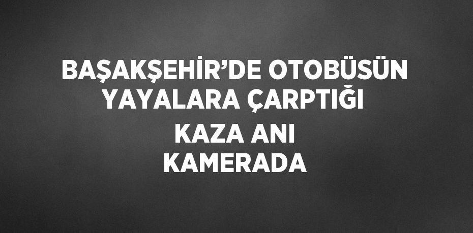 BAŞAKŞEHİR’DE OTOBÜSÜN YAYALARA ÇARPTIĞI KAZA ANI KAMERADA