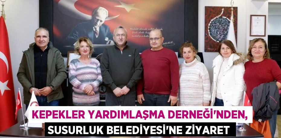 KEPEKLER YARDIMLAŞMA DERNEĞİ’NDEN, SUSURLUK BELEDİYESİ’NE ZİYARET