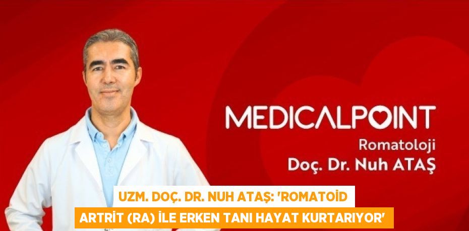 UZM. DOÇ. DR. NUH ATAŞ: 'ROMATOİD ARTRİT (RA) İLE ERKEN TANI HAYAT KURTARIYOR'