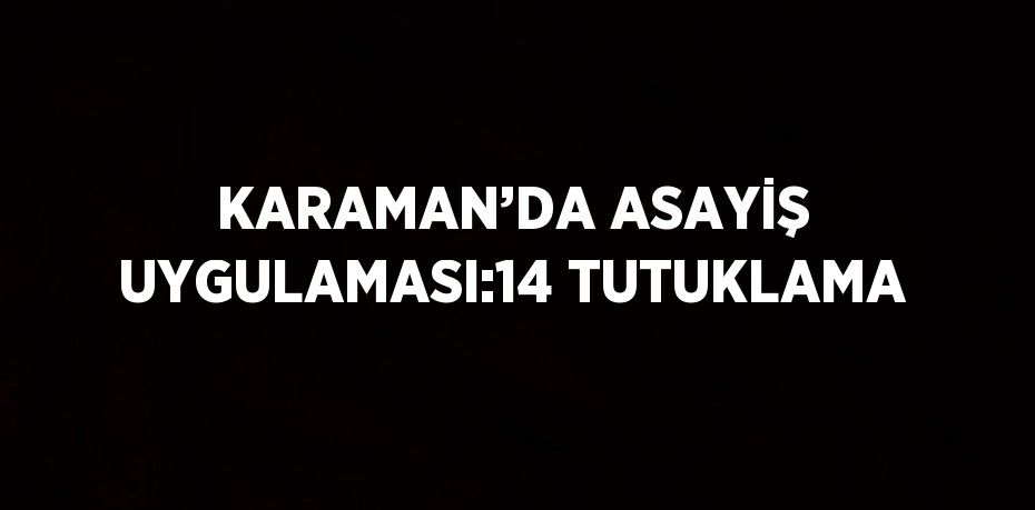 KARAMAN’DA ASAYİŞ UYGULAMASI:14 TUTUKLAMA