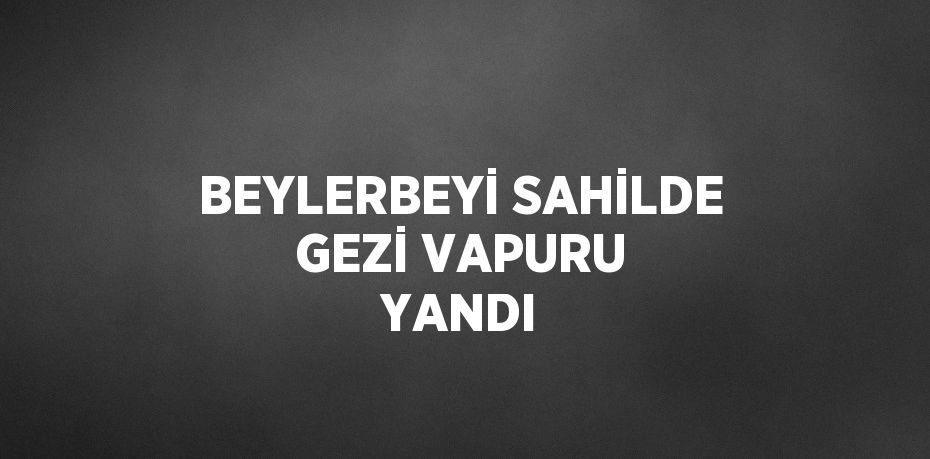 BEYLERBEYİ SAHİLDE GEZİ VAPURU YANDI