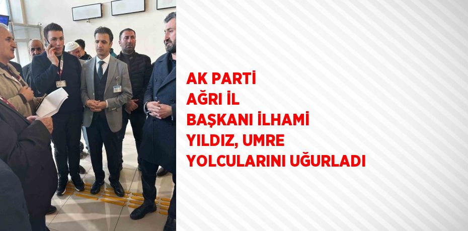 AK PARTİ AĞRI İL BAŞKANI İLHAMİ YILDIZ, UMRE YOLCULARINI UĞURLADI