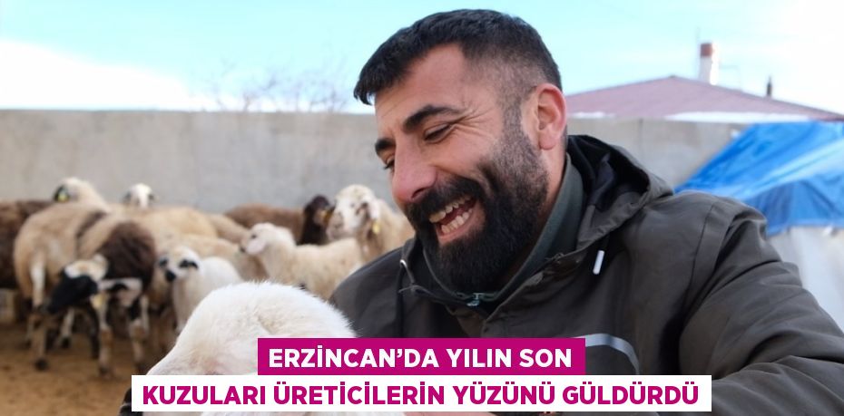 ERZİNCAN’DA YILIN SON KUZULARI ÜRETİCİLERİN YÜZÜNÜ GÜLDÜRDÜ