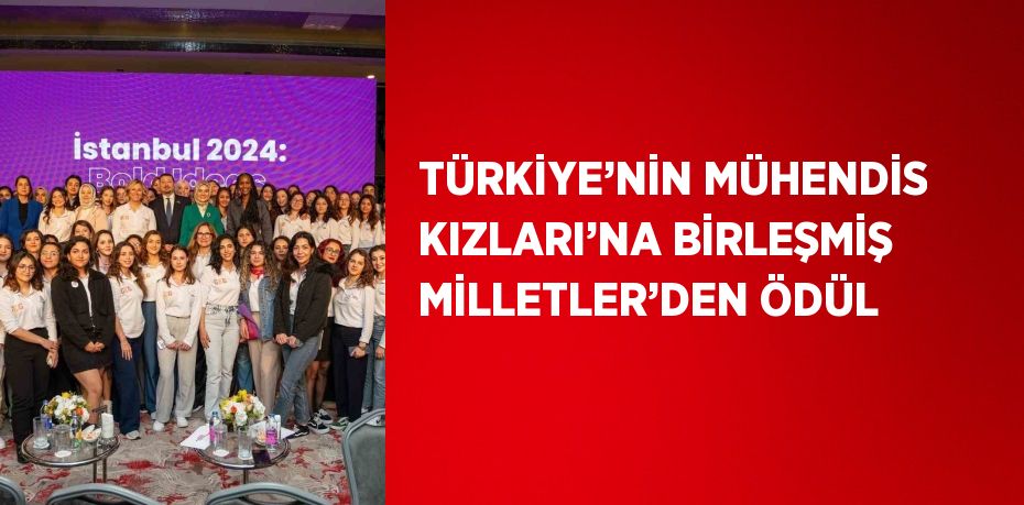 TÜRKİYE’NİN MÜHENDİS KIZLARI’NA BİRLEŞMİŞ MİLLETLER’DEN ÖDÜL