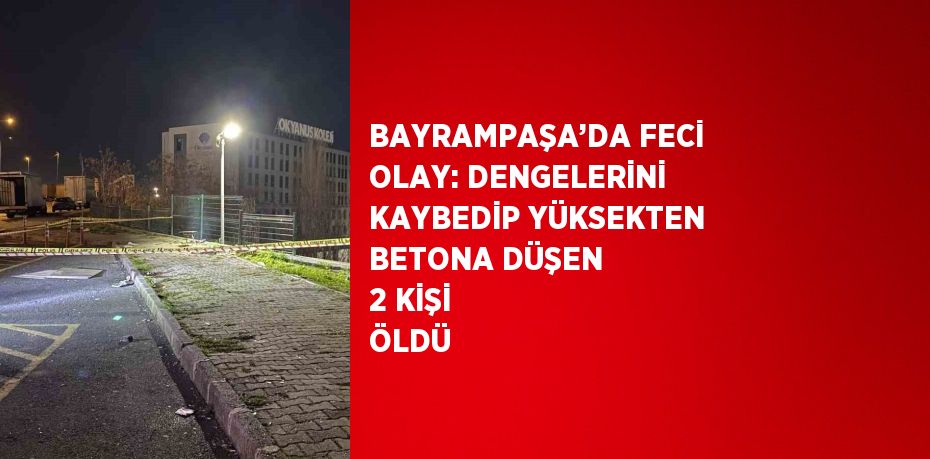 BAYRAMPAŞA’DA FECİ OLAY: DENGELERİNİ KAYBEDİP YÜKSEKTEN BETONA DÜŞEN 2 KİŞİ ÖLDÜ