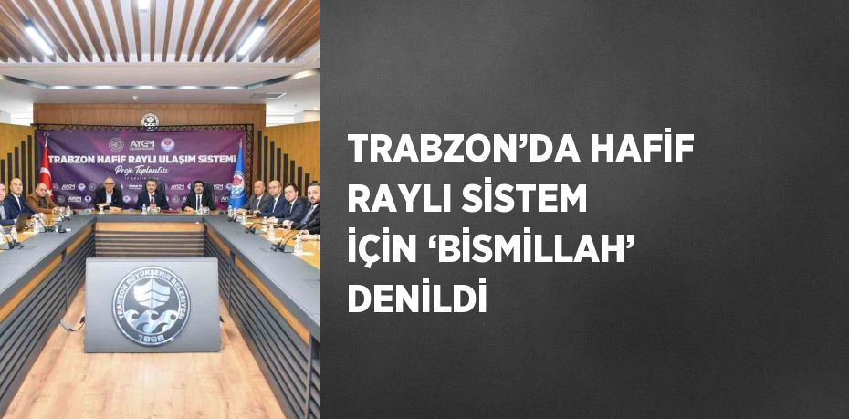 TRABZON’DA HAFİF RAYLI SİSTEM İÇİN ‘BİSMİLLAH’ DENİLDİ