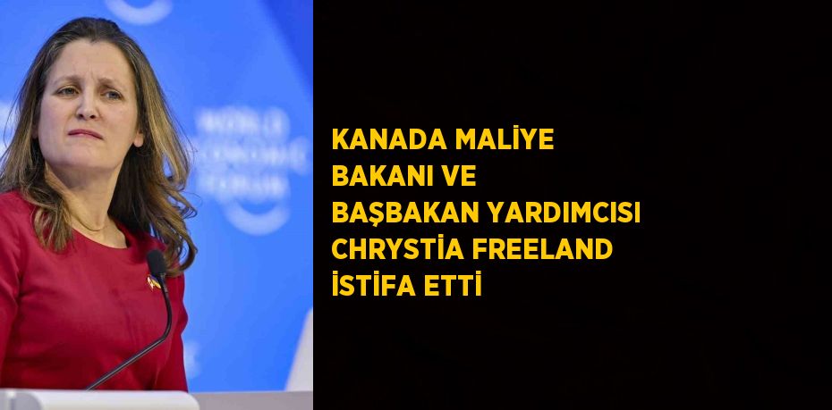 KANADA MALİYE BAKANI VE BAŞBAKAN YARDIMCISI CHRYSTİA FREELAND İSTİFA ETTİ