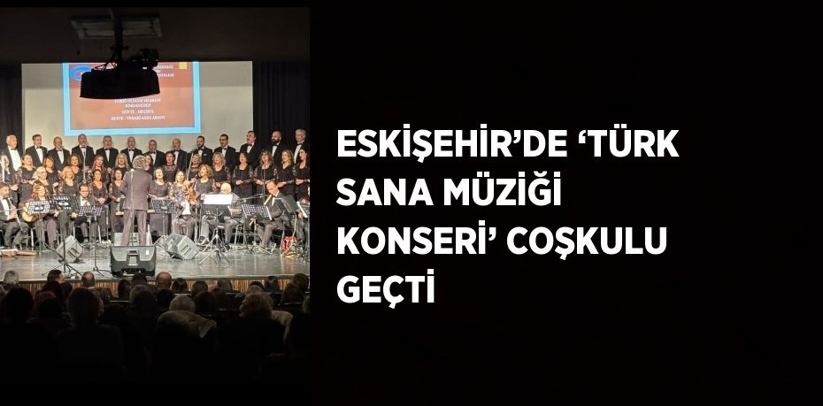 ESKİŞEHİR’DE ‘TÜRK SANA MÜZİĞİ KONSERİ’ COŞKULU GEÇTİ