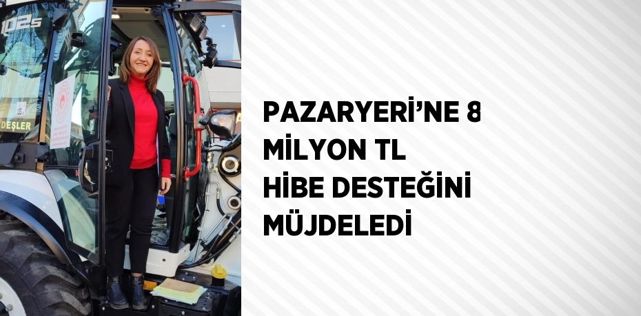 PAZARYERİ’NE 8 MİLYON TL HİBE DESTEĞİNİ MÜJDELEDİ