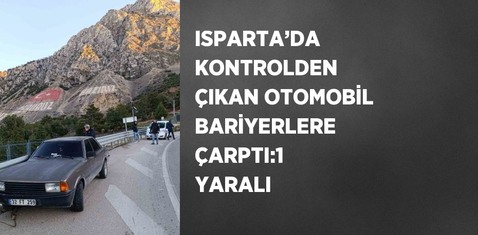 ISPARTA’DA KONTROLDEN ÇIKAN OTOMOBİL BARİYERLERE ÇARPTI:1 YARALI