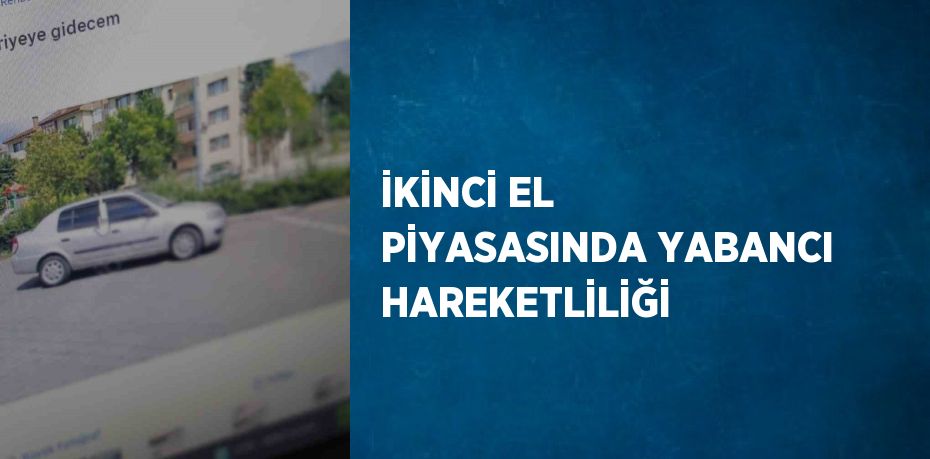 İKİNCİ EL PİYASASINDA YABANCI HAREKETLİLİĞİ