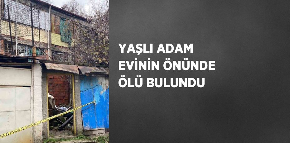 YAŞLI ADAM EVİNİN ÖNÜNDE ÖLÜ BULUNDU