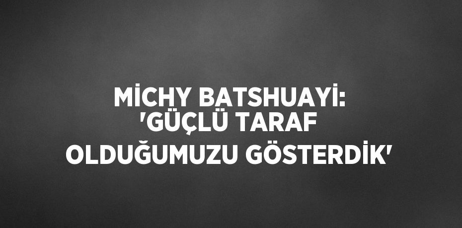 MİCHY BATSHUAYİ: 'GÜÇLÜ TARAF OLDUĞUMUZU GÖSTERDİK'