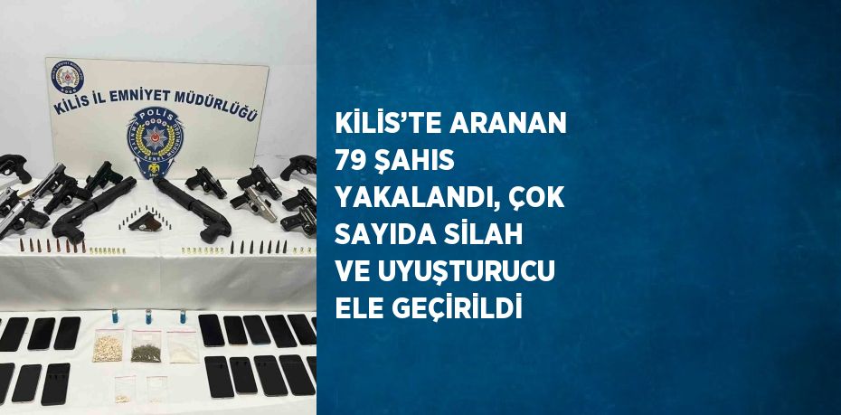 KİLİS’TE ARANAN 79 ŞAHIS YAKALANDI, ÇOK SAYIDA SİLAH VE UYUŞTURUCU ELE GEÇİRİLDİ