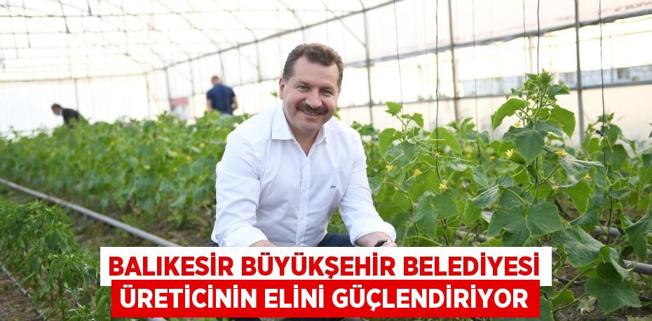 Balıkesir Büyükşehir Belediyesi üreticinin elini güçlendiriyor