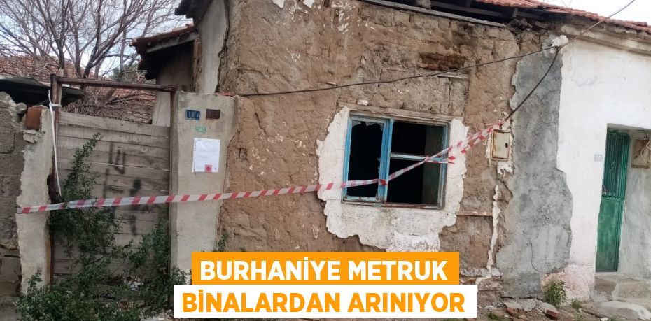 BURHANİYE METRUK BİNALARDAN ARINIYOR