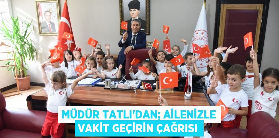 MÜDÜR TATLI’DAN; AİLENİZLE VAKİT GEÇİRİN ÇAĞRISI