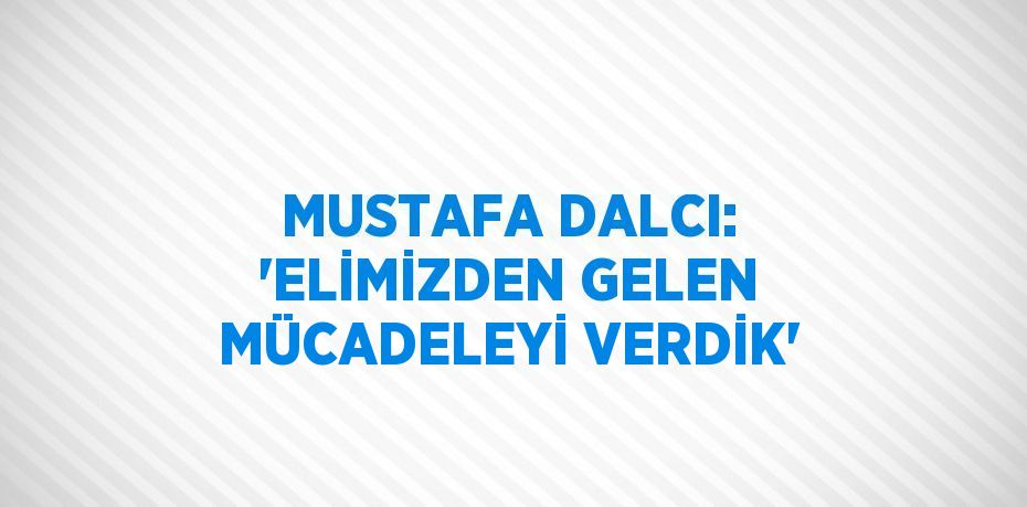 MUSTAFA DALCI: 'ELİMİZDEN GELEN MÜCADELEYİ VERDİK'