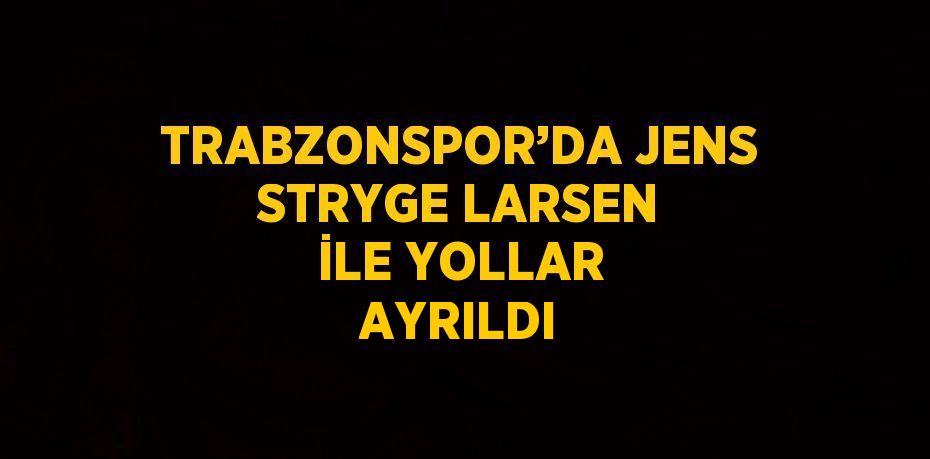 TRABZONSPOR’DA JENS STRYGE LARSEN İLE YOLLAR AYRILDI