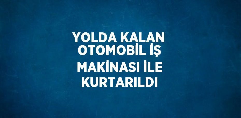 YOLDA KALAN OTOMOBİL İŞ MAKİNASI İLE KURTARILDI