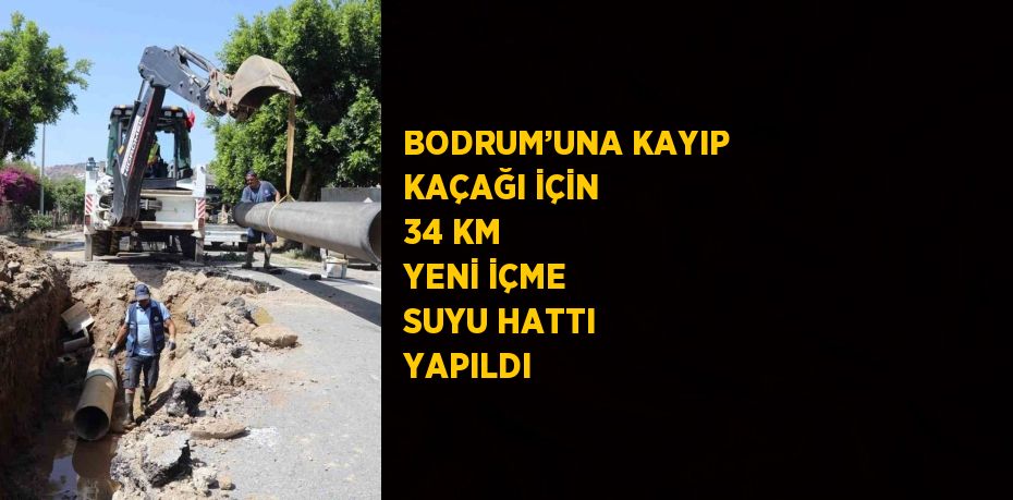 BODRUM’UNA KAYIP KAÇAĞI İÇİN 34 KM YENİ İÇME SUYU HATTI YAPILDI