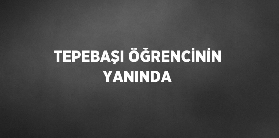 TEPEBAŞI ÖĞRENCİNİN YANINDA