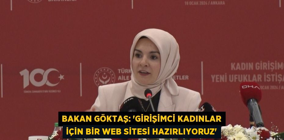 BAKAN GÖKTAŞ: 'GİRİŞİMCİ KADINLAR İÇİN BİR WEB SİTESİ HAZIRLIYORUZ'