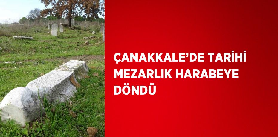 ÇANAKKALE’DE TARİHİ MEZARLIK HARABEYE DÖNDÜ