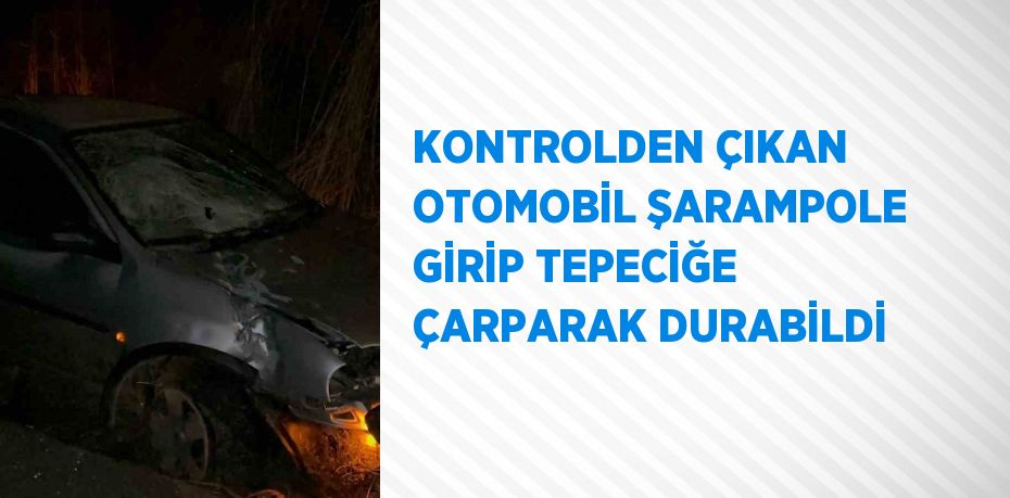KONTROLDEN ÇIKAN OTOMOBİL ŞARAMPOLE GİRİP TEPECİĞE ÇARPARAK DURABİLDİ