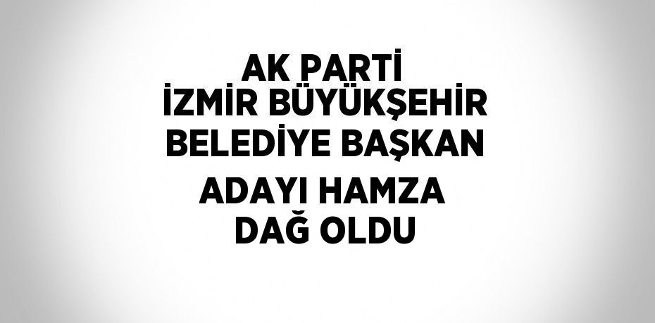 AK PARTİ İZMİR BÜYÜKŞEHİR BELEDİYE BAŞKAN ADAYI HAMZA DAĞ OLDU