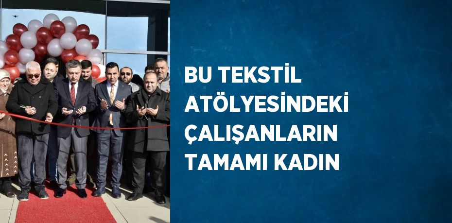 BU TEKSTİL ATÖLYESİNDEKİ ÇALIŞANLARIN TAMAMI KADIN