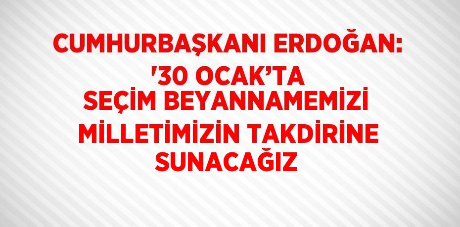 CUMHURBAŞKANI ERDOĞAN: '30 OCAK’TA SEÇİM BEYANNAMEMİZİ MİLLETİMİZİN TAKDİRİNE SUNACAĞIZ