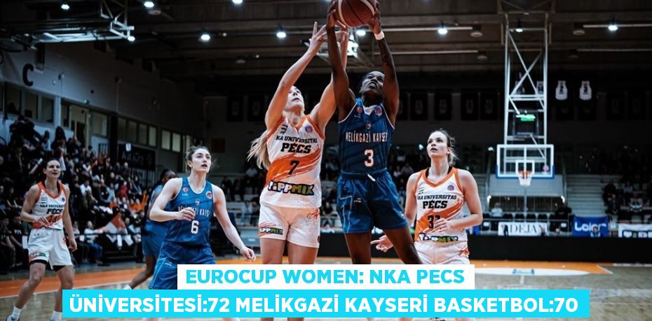 EUROCUP WOMEN: NKA PECS ÜNİVERSİTESİ:72 MELİKGAZİ KAYSERİ BASKETBOL:70